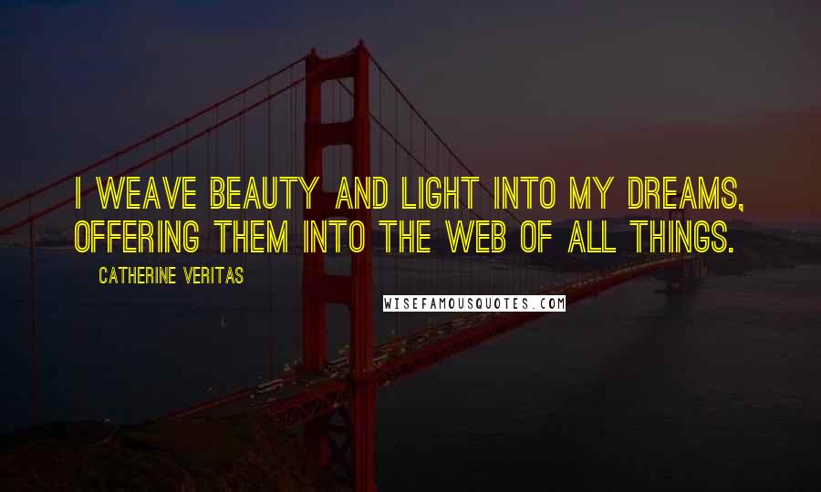 Catherine Veritas Quotes: I weave Beauty and Light into my Dreams, offering them into the web of all things.