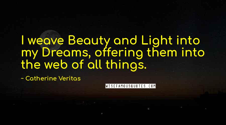 Catherine Veritas Quotes: I weave Beauty and Light into my Dreams, offering them into the web of all things.