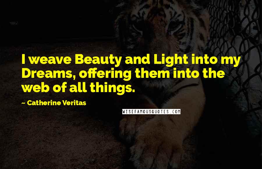 Catherine Veritas Quotes: I weave Beauty and Light into my Dreams, offering them into the web of all things.