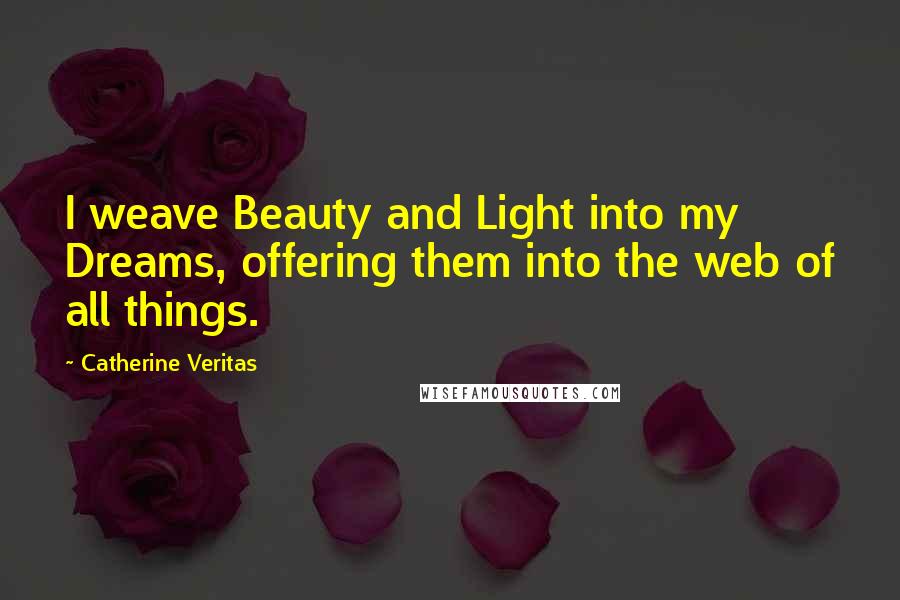 Catherine Veritas Quotes: I weave Beauty and Light into my Dreams, offering them into the web of all things.