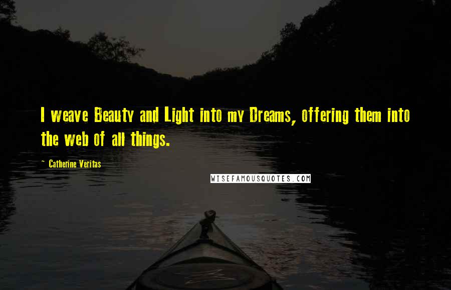 Catherine Veritas Quotes: I weave Beauty and Light into my Dreams, offering them into the web of all things.