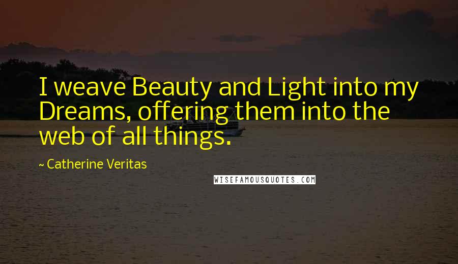 Catherine Veritas Quotes: I weave Beauty and Light into my Dreams, offering them into the web of all things.