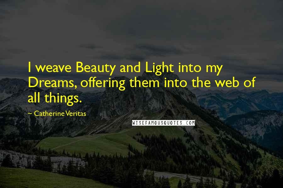 Catherine Veritas Quotes: I weave Beauty and Light into my Dreams, offering them into the web of all things.