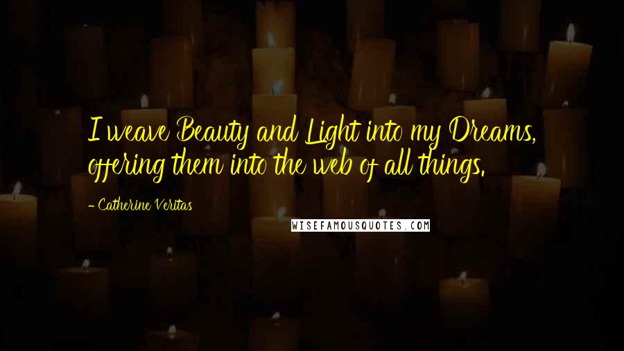 Catherine Veritas Quotes: I weave Beauty and Light into my Dreams, offering them into the web of all things.