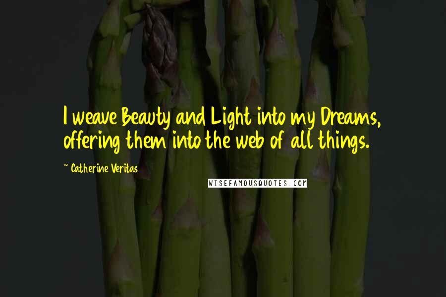 Catherine Veritas Quotes: I weave Beauty and Light into my Dreams, offering them into the web of all things.