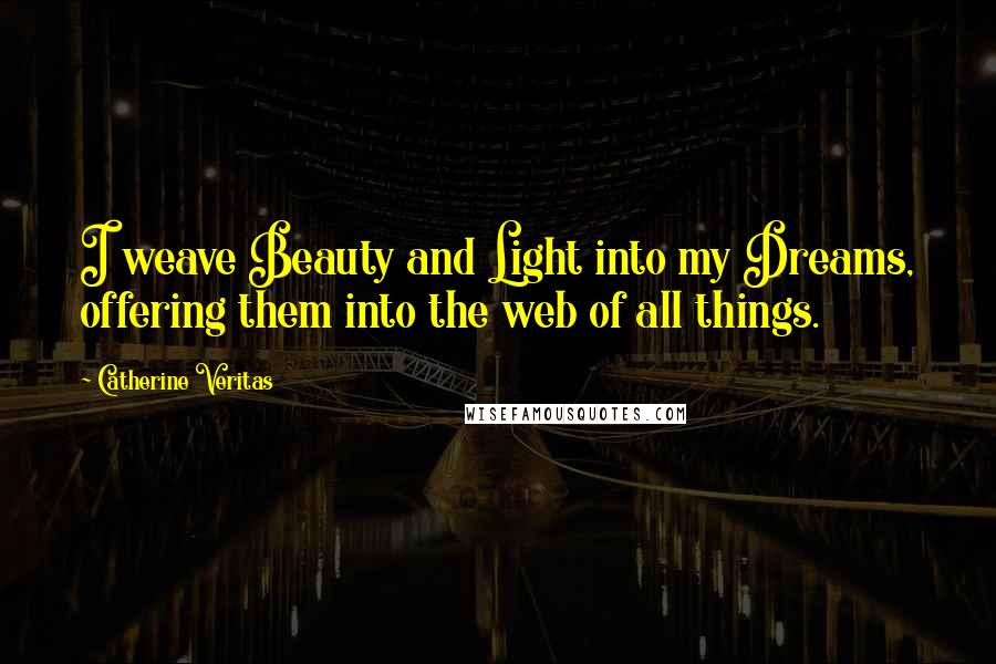 Catherine Veritas Quotes: I weave Beauty and Light into my Dreams, offering them into the web of all things.