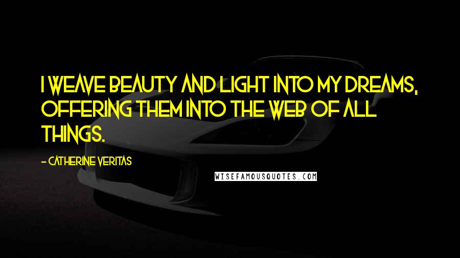 Catherine Veritas Quotes: I weave Beauty and Light into my Dreams, offering them into the web of all things.