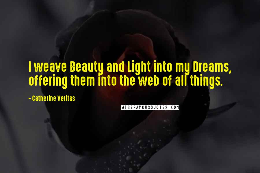 Catherine Veritas Quotes: I weave Beauty and Light into my Dreams, offering them into the web of all things.