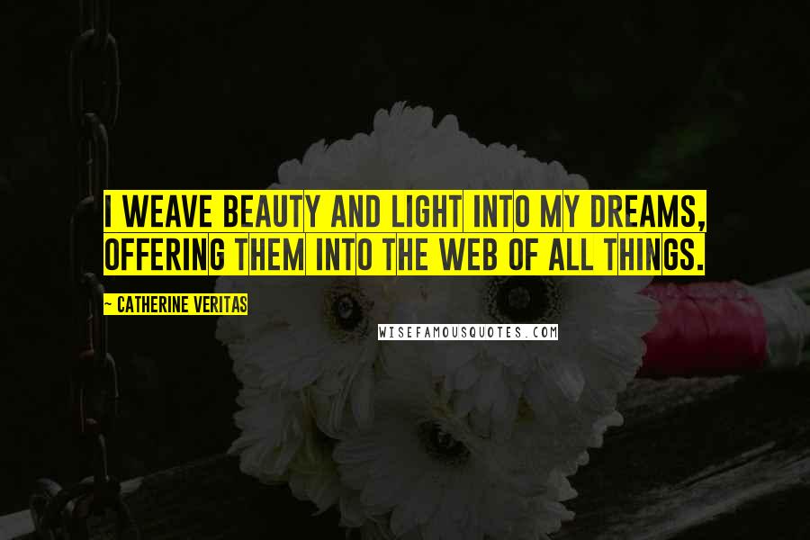 Catherine Veritas Quotes: I weave Beauty and Light into my Dreams, offering them into the web of all things.