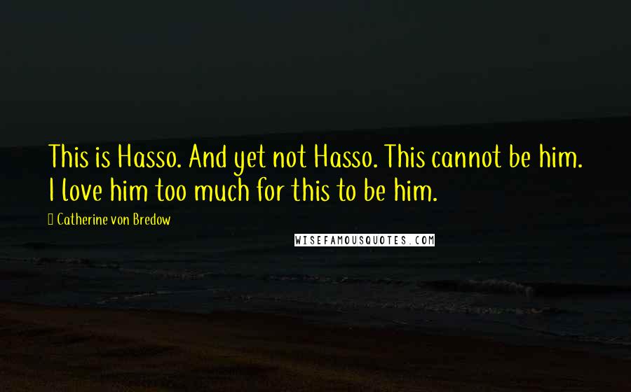 Catherine Von Bredow Quotes: This is Hasso. And yet not Hasso. This cannot be him. I love him too much for this to be him.