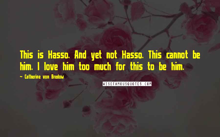 Catherine Von Bredow Quotes: This is Hasso. And yet not Hasso. This cannot be him. I love him too much for this to be him.