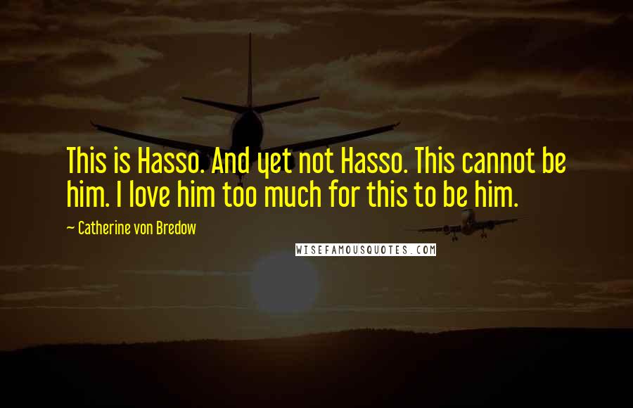 Catherine Von Bredow Quotes: This is Hasso. And yet not Hasso. This cannot be him. I love him too much for this to be him.