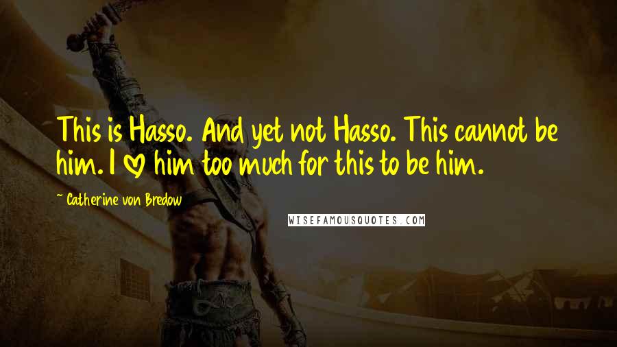 Catherine Von Bredow Quotes: This is Hasso. And yet not Hasso. This cannot be him. I love him too much for this to be him.