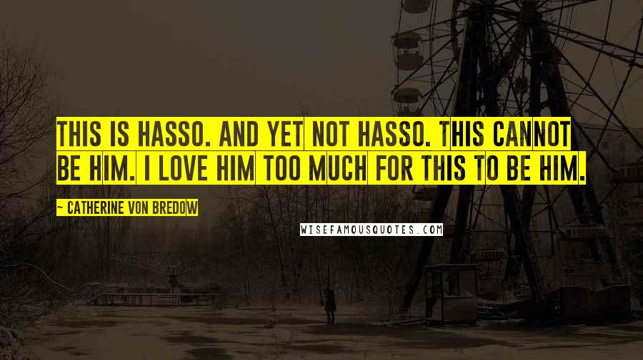 Catherine Von Bredow Quotes: This is Hasso. And yet not Hasso. This cannot be him. I love him too much for this to be him.