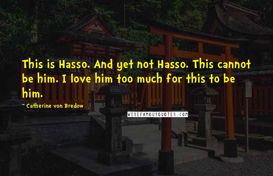 Catherine Von Bredow Quotes: This is Hasso. And yet not Hasso. This cannot be him. I love him too much for this to be him.