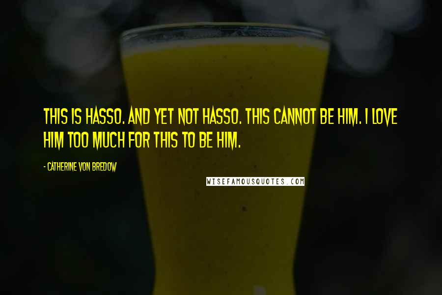 Catherine Von Bredow Quotes: This is Hasso. And yet not Hasso. This cannot be him. I love him too much for this to be him.