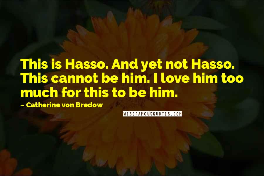 Catherine Von Bredow Quotes: This is Hasso. And yet not Hasso. This cannot be him. I love him too much for this to be him.