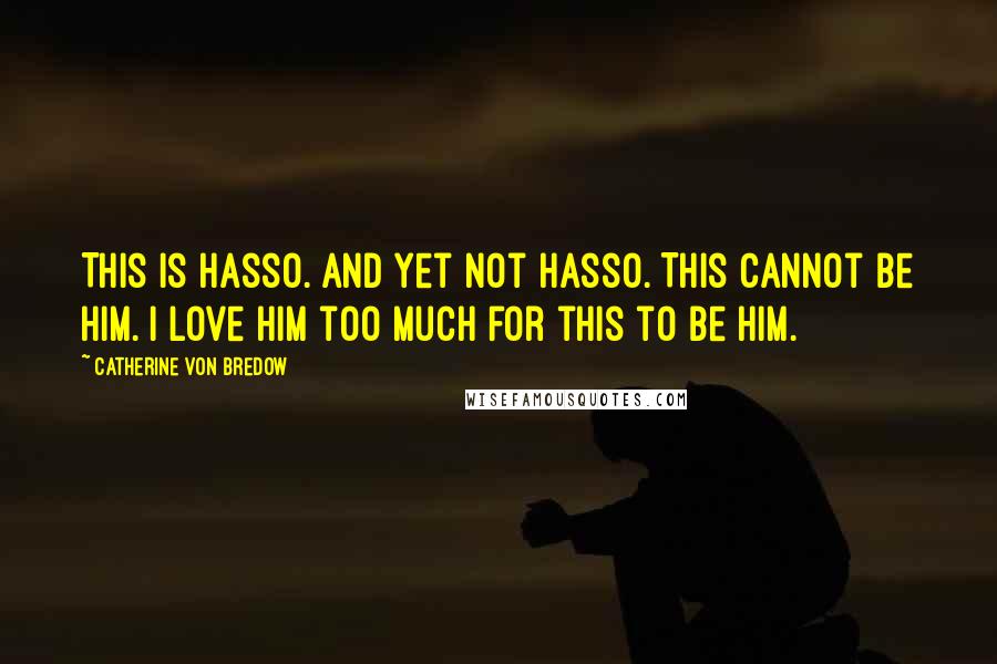 Catherine Von Bredow Quotes: This is Hasso. And yet not Hasso. This cannot be him. I love him too much for this to be him.