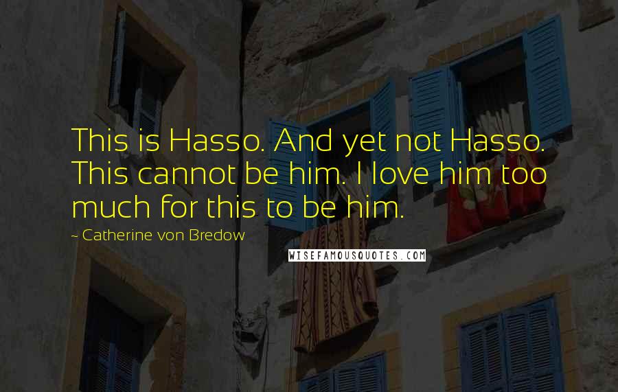 Catherine Von Bredow Quotes: This is Hasso. And yet not Hasso. This cannot be him. I love him too much for this to be him.