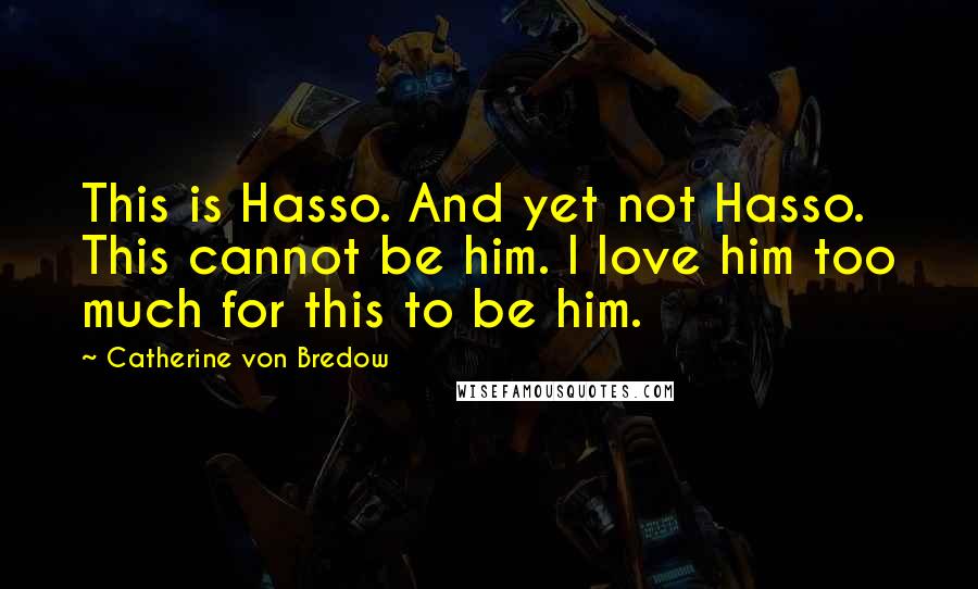 Catherine Von Bredow Quotes: This is Hasso. And yet not Hasso. This cannot be him. I love him too much for this to be him.