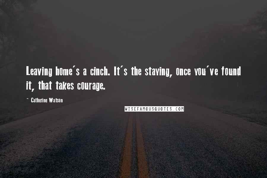 Catherine Watson Quotes: Leaving home's a cinch. It's the staying, once you've found it, that takes courage.