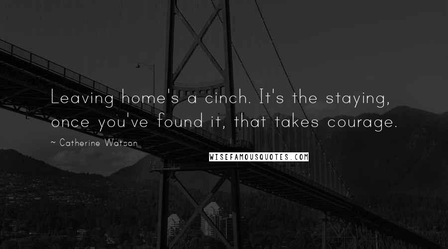 Catherine Watson Quotes: Leaving home's a cinch. It's the staying, once you've found it, that takes courage.