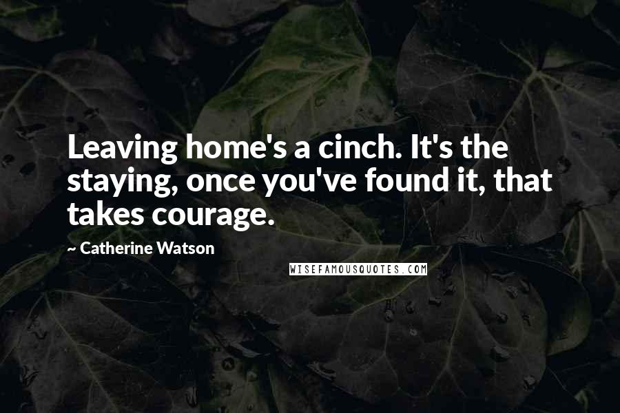 Catherine Watson Quotes: Leaving home's a cinch. It's the staying, once you've found it, that takes courage.