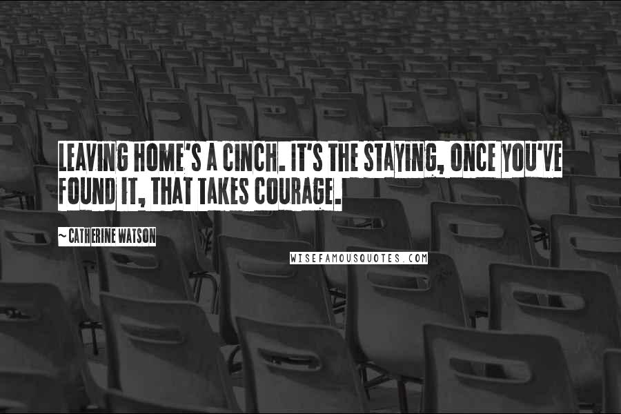 Catherine Watson Quotes: Leaving home's a cinch. It's the staying, once you've found it, that takes courage.