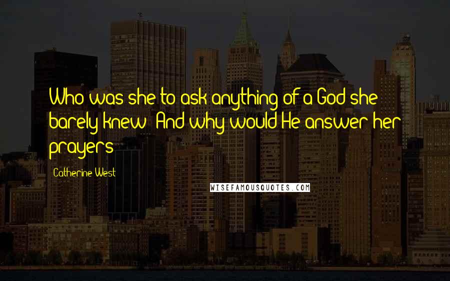 Catherine West Quotes: Who was she to ask anything of a God she barely knew? And why would He answer her prayers?