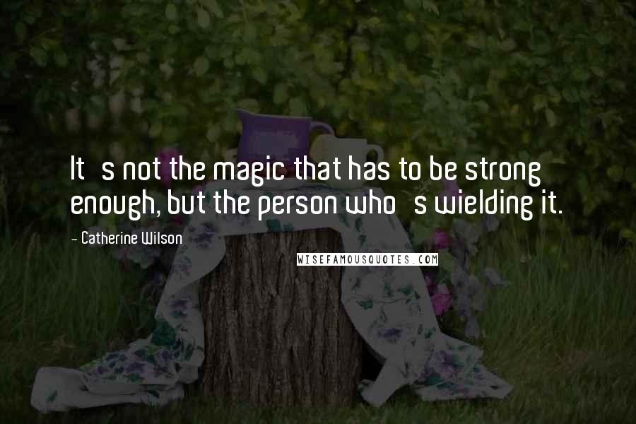 Catherine Wilson Quotes: It's not the magic that has to be strong enough, but the person who's wielding it.