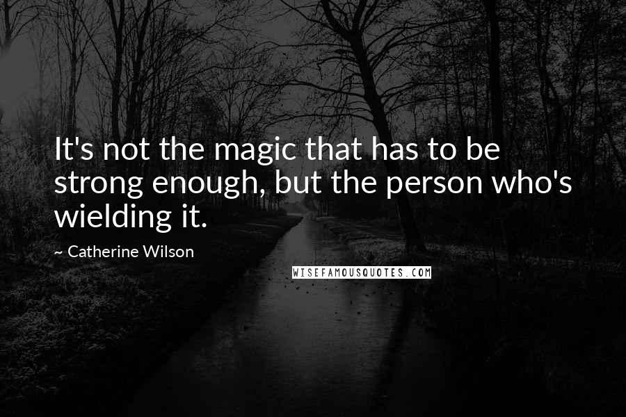 Catherine Wilson Quotes: It's not the magic that has to be strong enough, but the person who's wielding it.