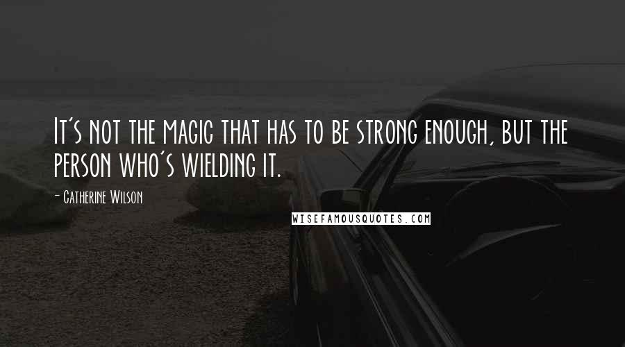 Catherine Wilson Quotes: It's not the magic that has to be strong enough, but the person who's wielding it.