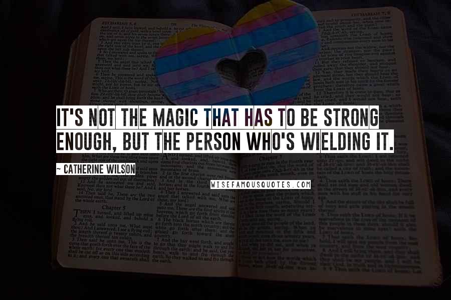 Catherine Wilson Quotes: It's not the magic that has to be strong enough, but the person who's wielding it.