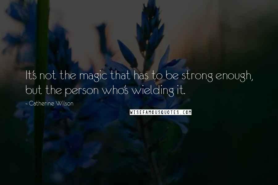 Catherine Wilson Quotes: It's not the magic that has to be strong enough, but the person who's wielding it.