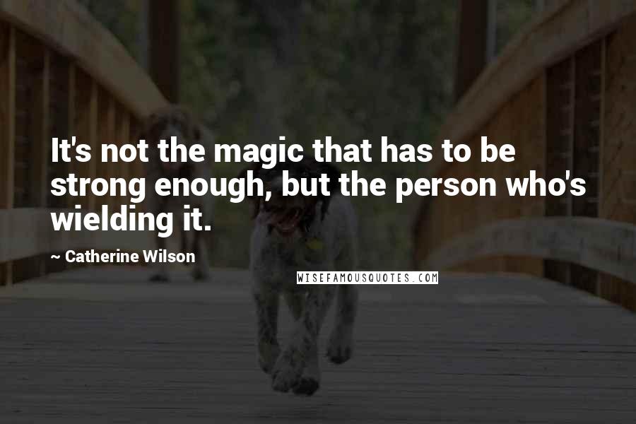 Catherine Wilson Quotes: It's not the magic that has to be strong enough, but the person who's wielding it.