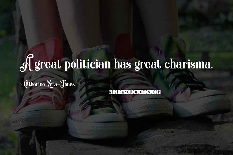 Catherine Zeta-Jones Quotes: A great politician has great charisma.