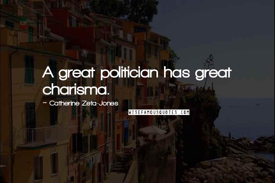 Catherine Zeta-Jones Quotes: A great politician has great charisma.