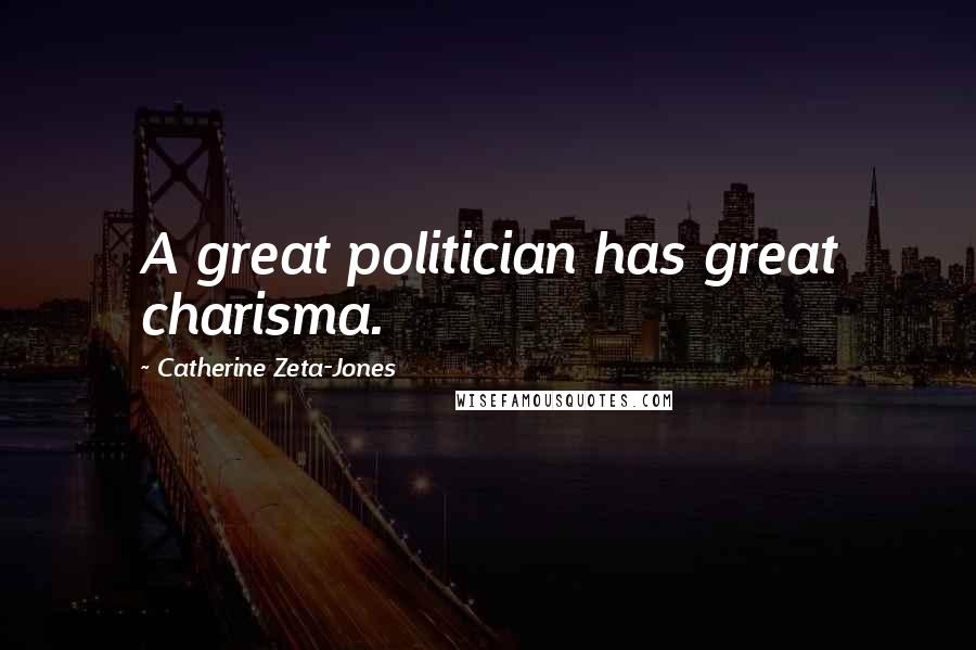 Catherine Zeta-Jones Quotes: A great politician has great charisma.