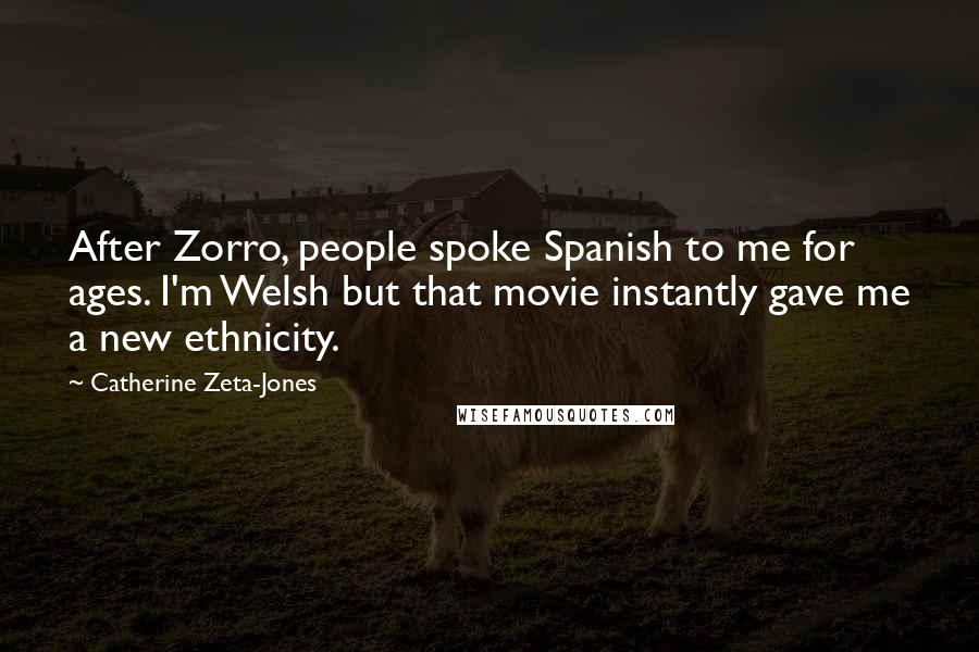 Catherine Zeta-Jones Quotes: After Zorro, people spoke Spanish to me for ages. I'm Welsh but that movie instantly gave me a new ethnicity.