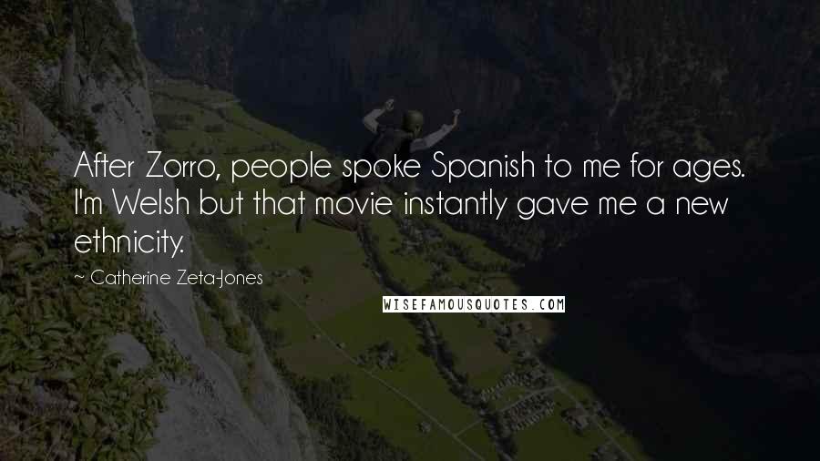 Catherine Zeta-Jones Quotes: After Zorro, people spoke Spanish to me for ages. I'm Welsh but that movie instantly gave me a new ethnicity.