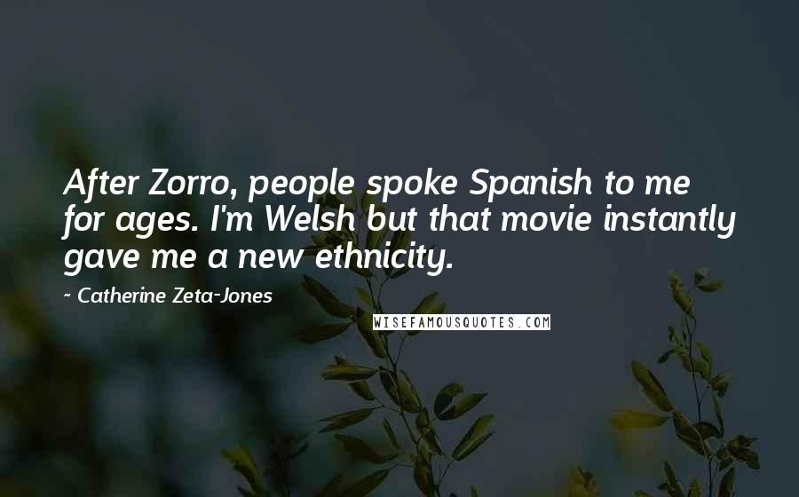 Catherine Zeta-Jones Quotes: After Zorro, people spoke Spanish to me for ages. I'm Welsh but that movie instantly gave me a new ethnicity.