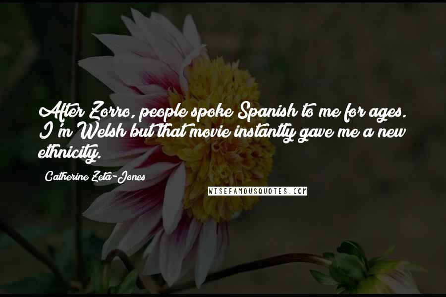 Catherine Zeta-Jones Quotes: After Zorro, people spoke Spanish to me for ages. I'm Welsh but that movie instantly gave me a new ethnicity.