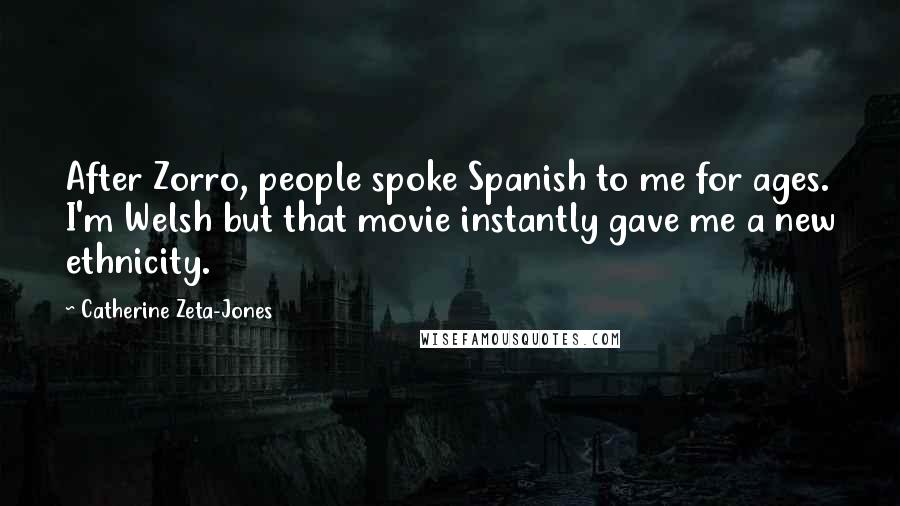 Catherine Zeta-Jones Quotes: After Zorro, people spoke Spanish to me for ages. I'm Welsh but that movie instantly gave me a new ethnicity.