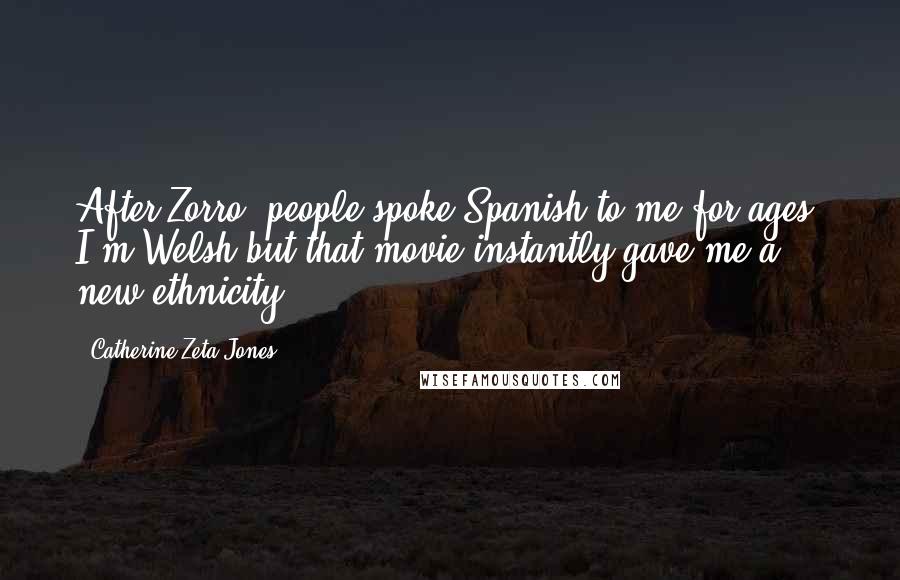 Catherine Zeta-Jones Quotes: After Zorro, people spoke Spanish to me for ages. I'm Welsh but that movie instantly gave me a new ethnicity.