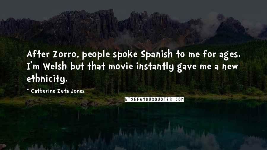 Catherine Zeta-Jones Quotes: After Zorro, people spoke Spanish to me for ages. I'm Welsh but that movie instantly gave me a new ethnicity.