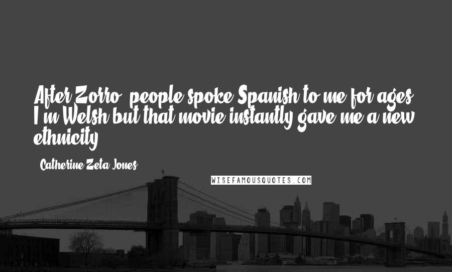 Catherine Zeta-Jones Quotes: After Zorro, people spoke Spanish to me for ages. I'm Welsh but that movie instantly gave me a new ethnicity.