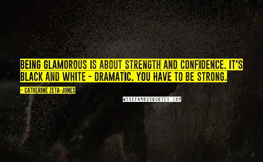 Catherine Zeta-Jones Quotes: Being glamorous is about strength and confidence. It's black and white - dramatic. You have to be strong.