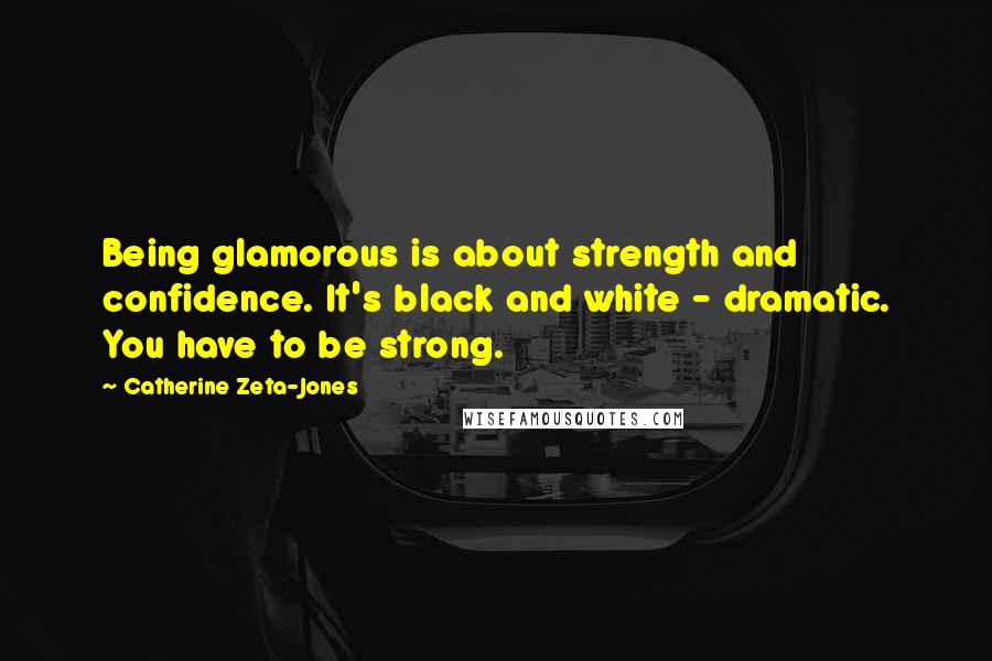 Catherine Zeta-Jones Quotes: Being glamorous is about strength and confidence. It's black and white - dramatic. You have to be strong.