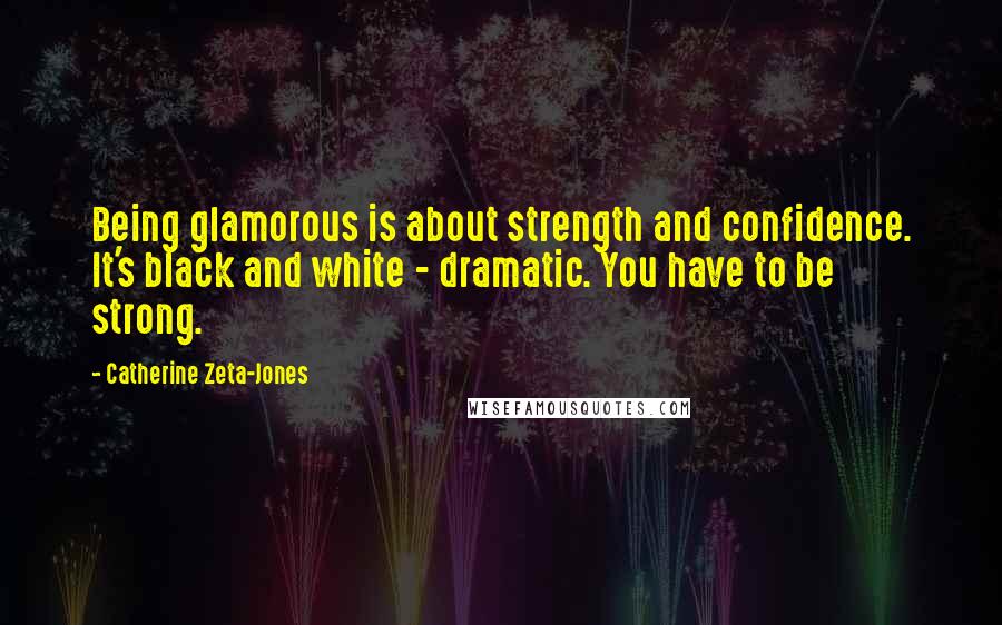 Catherine Zeta-Jones Quotes: Being glamorous is about strength and confidence. It's black and white - dramatic. You have to be strong.