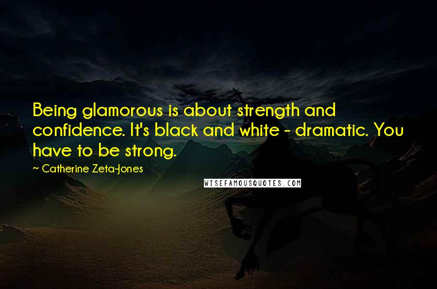 Catherine Zeta-Jones Quotes: Being glamorous is about strength and confidence. It's black and white - dramatic. You have to be strong.